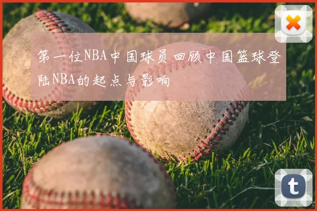 第一位NBA中国球员回顾中国篮球登陆NBA的起点与影响