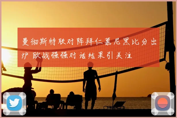 曼彻斯特联对阵拜仁慕尼黑比分出炉 欧战强强对话结果引关注