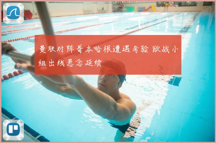 曼联对阵哥本哈根遭遇考验 欧战小组出线悬念延续