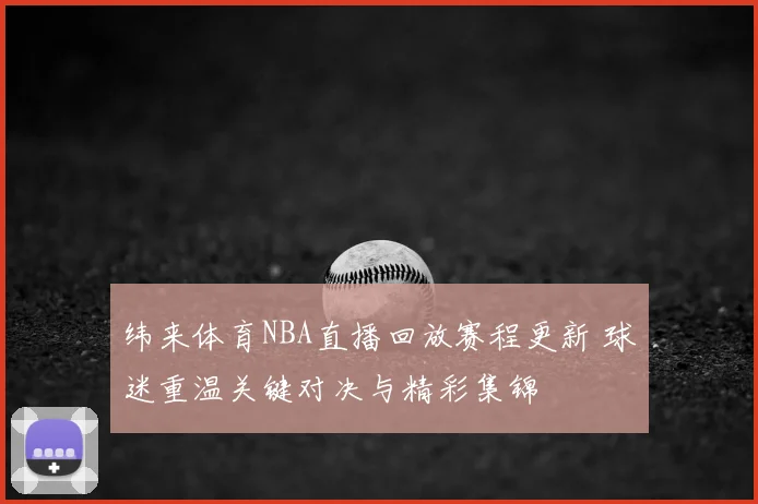 纬来体育NBA直播回放赛程更新 球迷重温关键对决与精彩集锦