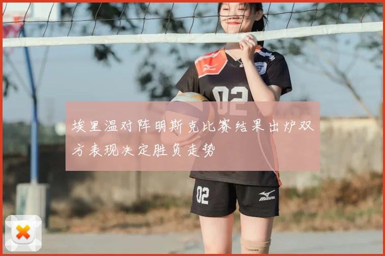 埃里温对阵明斯克比赛结果出炉双方表现决定胜负走势