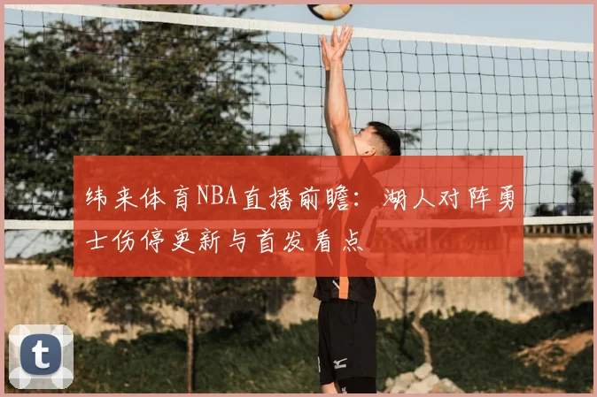 纬来体育NBA直播前瞻:湖人对阵勇士伤停更新与首发看点