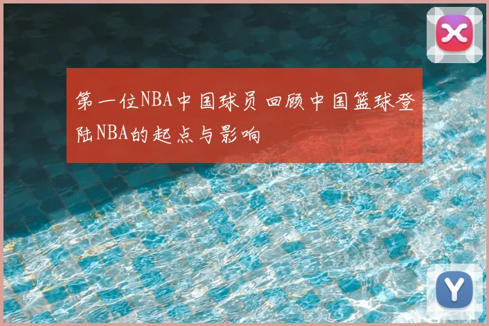 第一位NBA中国球员回顾中国篮球登陆NBA的起点与影响