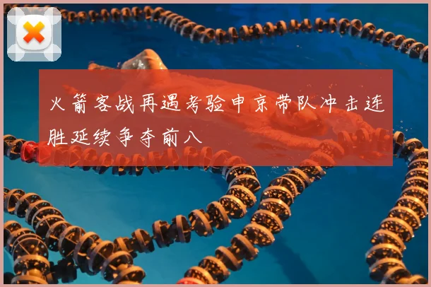 火箭客战再遇考验申京带队冲击连胜延续争夺前八