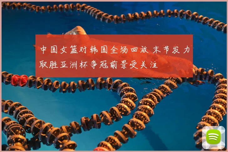 中国女篮对韩国全场回放 末节发力取胜亚洲杯争冠前景受关注