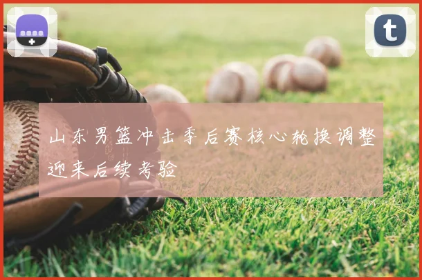 山东男篮冲击季后赛核心轮换调整迎来后续考验