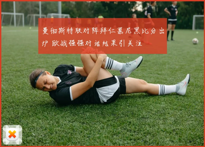 曼彻斯特联对阵拜仁慕尼黑比分出炉 欧战强强对话结果引关注