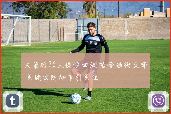 火箭对76人视频回放 哈登领衔交锋 关键攻防细节引关注