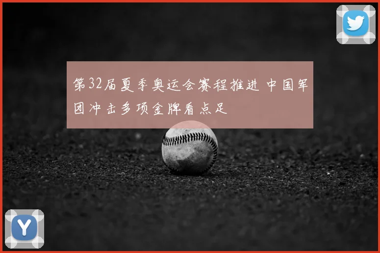 第32届夏季奥运会赛程推进 中国军团冲击多项金牌看点足