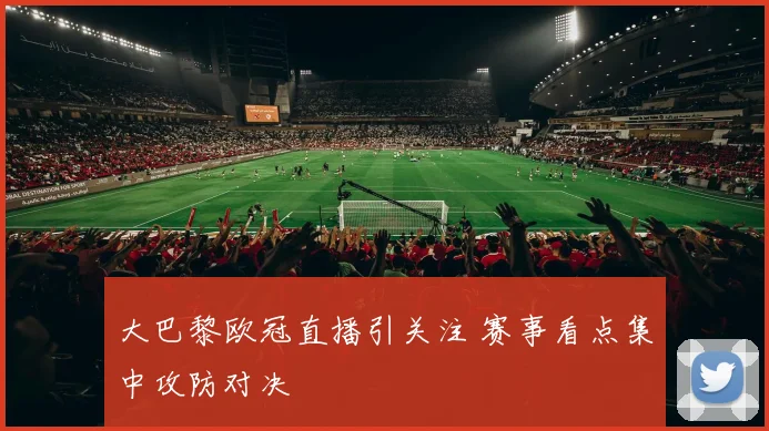 大巴黎欧冠直播引关注 赛事看点集中攻防对决