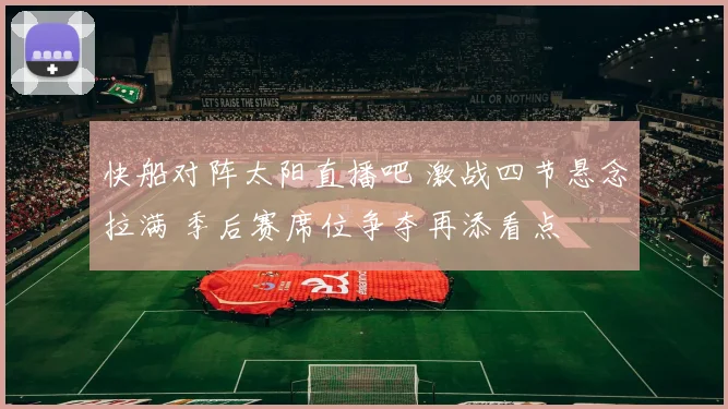 快船对阵太阳直播吧 激战四节悬念拉满 季后赛席位争夺再添看点