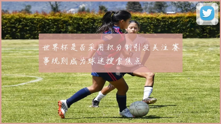世界杯是否采用积分制引发关注 赛事规则成为球迷搜索焦点