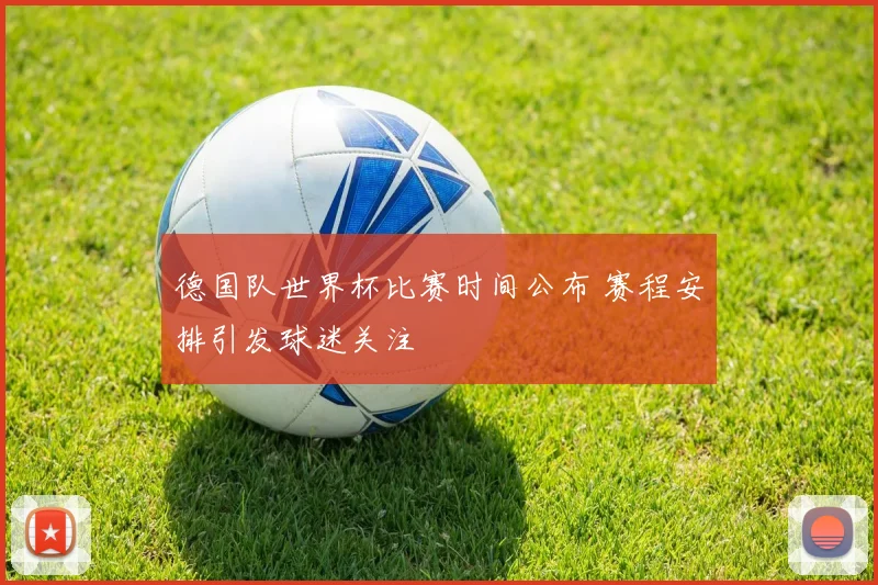 德国队世界杯比赛时间公布 赛程安排引发球迷关注