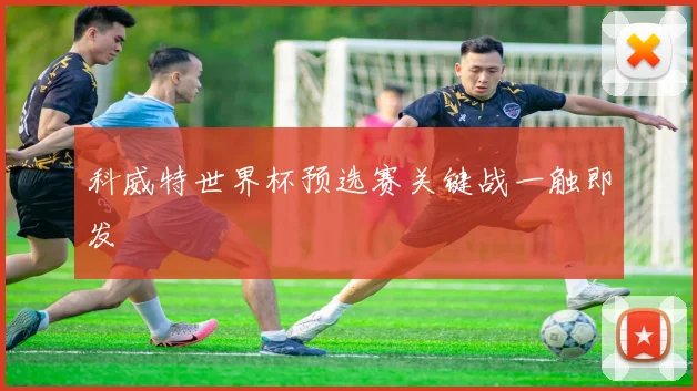 科威特世界杯预选赛关键战一触即发